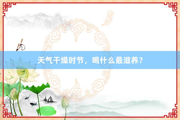 天气干燥时节，喝什么最滋养？